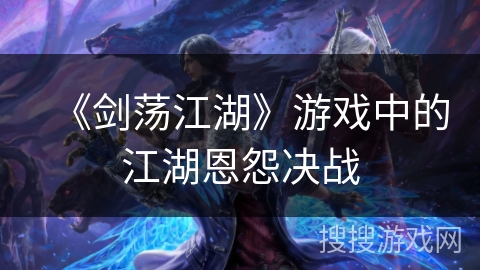 《剑荡江湖》游戏中的江湖恩怨决战