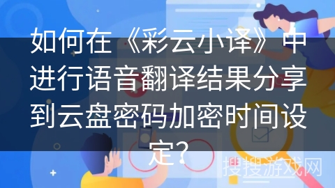 如何在《彩云小译》中进行语音翻译结果分享到云盘密码加密时间设定？