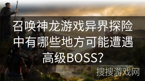 召唤神龙游戏异界探险中有哪些地方可能遭遇高级BOSS？