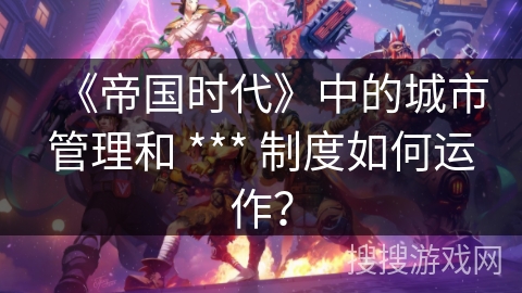《帝国时代》中的城市管理和 *** 制度如何运作？