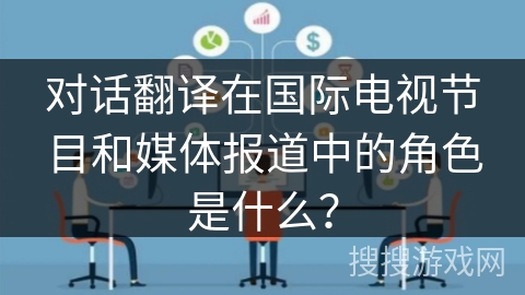 对话翻译在国际电视节目和媒体报道中的角色是什么? 对话翻译在国际电视节目和媒体报道中的角色是什么?