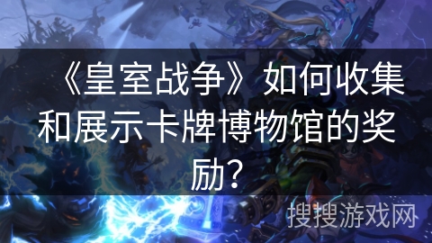 《皇室战争》如何收集和展示卡牌博物馆的奖励? 《皇室战争》如何收集和展示卡牌博物馆的奖励?