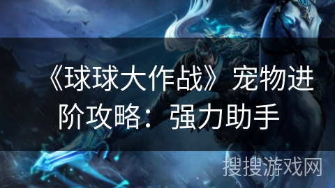 《球球大作战》宠物进阶攻略：强力助手