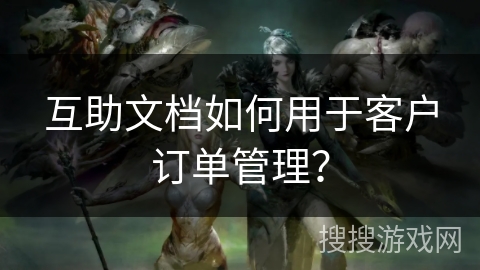 互助文档如何用于客户订单管理? 互助文档如何用于客户订单管理?
