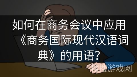 如何在商务会议中应用《商务国际现代汉语词典》的用语? 如何在商务会议中应用《商务国际现代汉语词典》的用语?