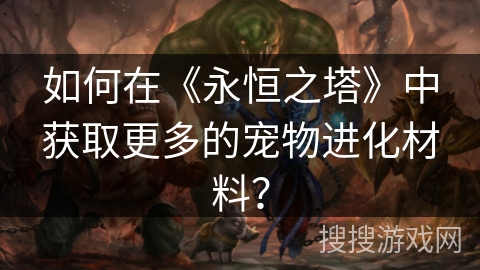 如何在《永恒之塔》中获取更多的宠物进化材料？