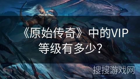 《原始传奇》中的VIP等级有多少？