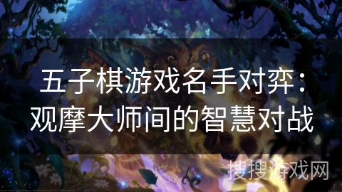 五子棋游戏名手对弈:观摩大师间的智慧对战 五子棋游戏名手对弈:观摩大师间的智慧对战