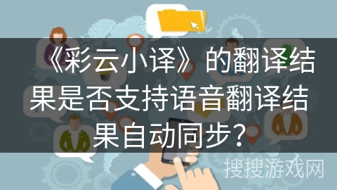 《彩云小译》的翻译结果是否支持语音翻译结果自动同步? 《彩云小译》的翻译结果是否支持语音翻译结果自动同步?