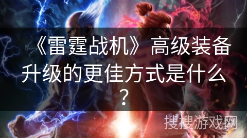 《雷霆战机》高级装备升级的更佳方式是什么? 《雷霆战机》高级装备升级的更佳方式是什么?