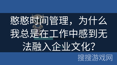 憨憨时间管理,为什么我总是在工作中感到无法融入企业文化? 憨憨时间管理,为什么我总是在工作中感到无法融入企业文化?
