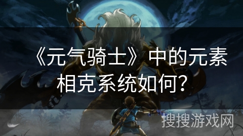 《元气骑士》中的元素相克系统如何? 《元气骑士》中的元素相克系统如何?
