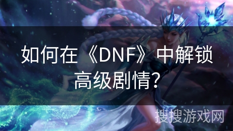 如何在《DNF》中解锁高级剧情？