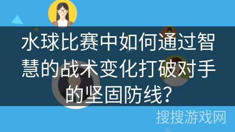 水球比赛中如何通过智慧的战术变化打破对手的坚固防线？