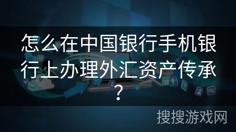 怎么在中国银行手机银行上办理外汇资产传承？