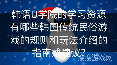 韩语U学院的学习资源有哪些韩国传统民俗游戏的规则和玩法介绍的指南或建议？