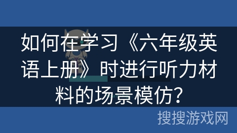 如何在学习《六年级英语上册》时进行听力材料的场景模仿？