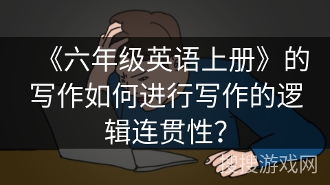 《六年级英语上册》的写作如何进行写作的逻辑连贯性？