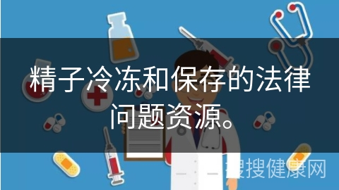 精子冷冻和保存的法律问题资源。