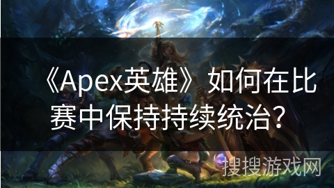 《Apex英雄》如何在比赛中保持持续统治？