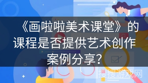 《画啦啦美术课堂》的课程是否提供艺术创作案例分享？