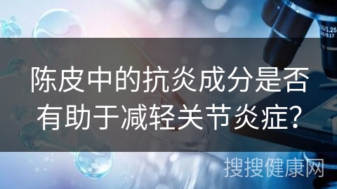 陈皮中的抗炎成分是否有助于减轻关节炎症？