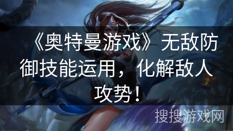 《奥特曼游戏》无敌防御技能运用，化解敌人攻势！
