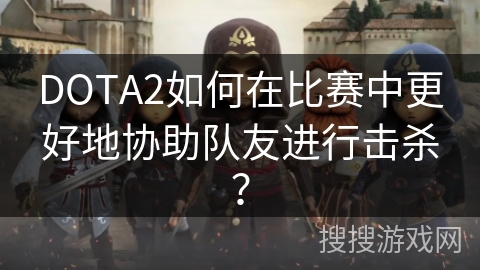 DOTA2如何在比赛中更好地协助队友进行击杀？