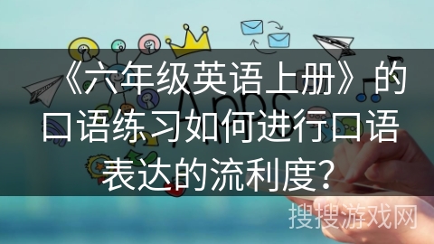 《六年级英语上册》的口语练习如何进行口语表达的流利度？