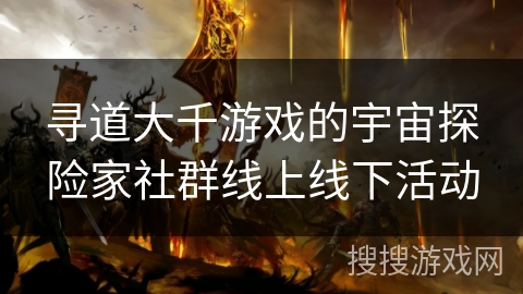 寻道大千游戏的宇宙探险家社群线上线下活动