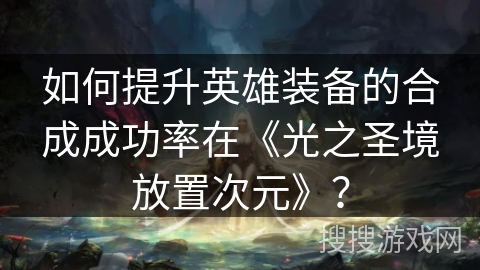 如何提升英雄装备的合成成功率在《光之圣境放置次元》？