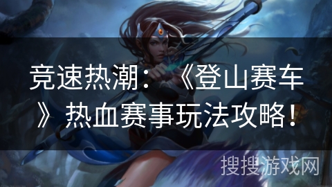 竞速热潮：《登山赛车》热血赛事玩法攻略！