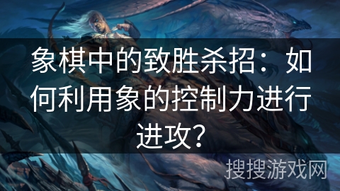 象棋中的致胜杀招：如何利用象的控制力进行进攻？