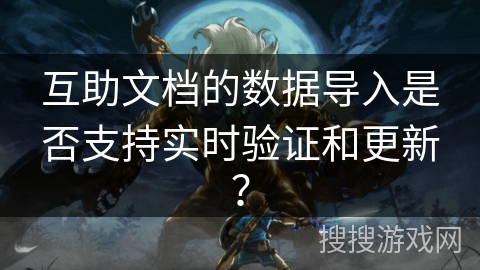 互助文档的数据导入是否支持实时验证和更新? 互助文档的数据导入是否支持实时验证和更新?