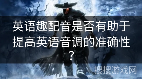英语趣配音是否有助于提高英语音调的准确性？