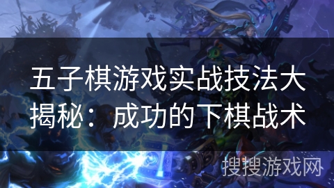 五子棋游戏实战技法大揭秘：成功的下棋战术