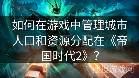 如何在游戏中管理城市人口和资源分配在《帝国时代2》？