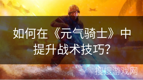如何在《元气骑士》中提升战术技巧？