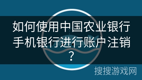 如何使用中国农业银行手机银行进行账户注销？