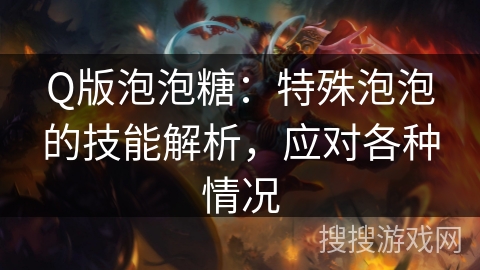 Q版泡泡糖:特殊泡泡的技能解析,应对各种情况 Q版泡泡糖:特殊泡泡的技能解析,应对各种情况
