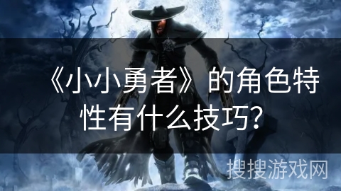 《小小勇者》的角色特性有什么技巧? 《小小勇者》的角色特性有什么技巧?