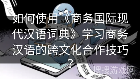 如何使用《商务国际现代汉语词典》学习商务汉语的跨文化合作技巧？
