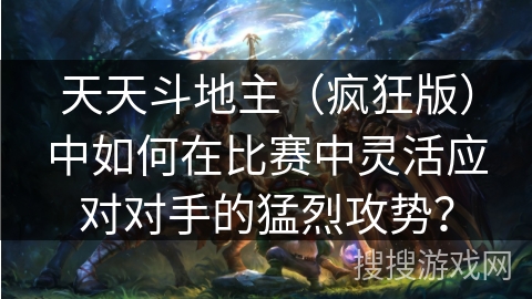 天天斗地主（疯狂版）中如何在比赛中灵活应对对手的猛烈攻势？