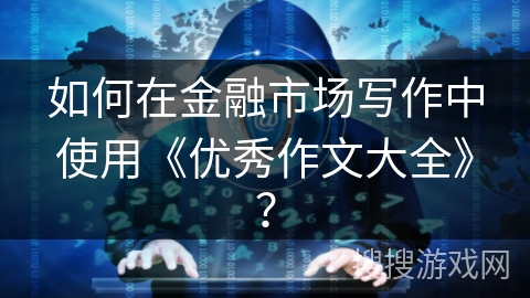 如何在金融市场写作中使用《优秀作文大全》？