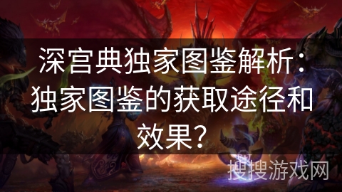 深宫典独家图鉴解析：独家图鉴的获取途径和效果？