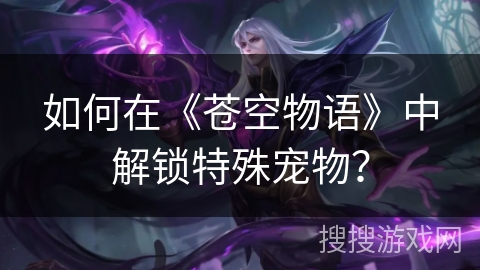 如何在《苍空物语》中解锁特殊宠物？