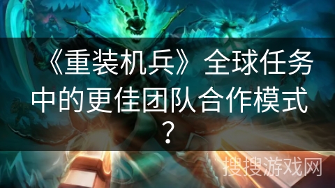 《重装机兵》全球任务中的更佳团队合作模式？