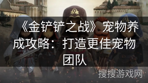 《金铲铲之战》宠物养成攻略:打造更佳宠物团队 《金铲铲之战》宠物养成攻略:打造更佳宠物团队