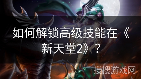 如何解锁高级技能在《新天堂2》？