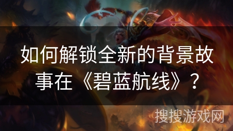如何解锁全新的背景故事在《碧蓝航线》? 如何解锁全新的背景故事在《碧蓝航线》?